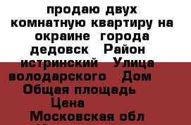 продаю двух комнатную квартиру на окраине  города дедовск › Район ­ истринский › Улица ­ володарского › Дом ­ 31 › Общая площадь ­ 52 › Цена ­ 3 300 - Московская обл., Истринский р-н, Дедовск г. Недвижимость » Квартиры продажа   . Московская обл.